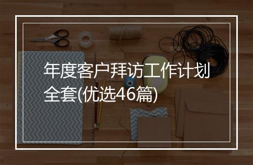 年度客户拜访工作计划全套(优选46篇)