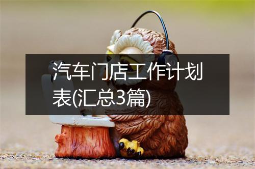 汽车门店工作计划表(汇总3篇)