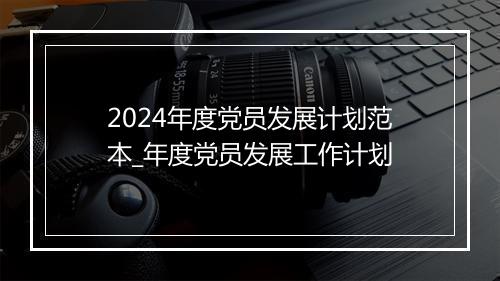 2024年度党员发展计划范本_年度党员发展工作计划