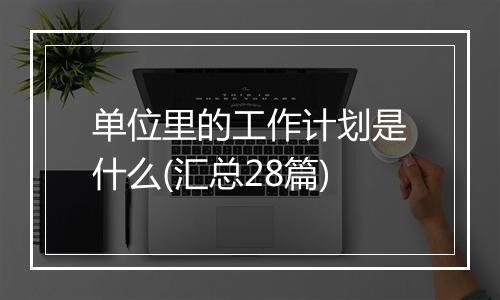 单位里的工作计划是什么(汇总28篇)