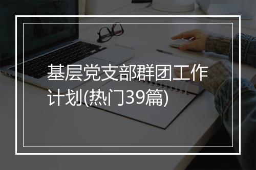 基层党支部群团工作计划(热门39篇)