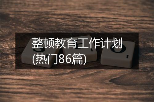 整顿教育工作计划(热门86篇)