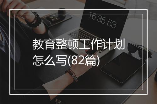 教育整顿工作计划怎么写(82篇)