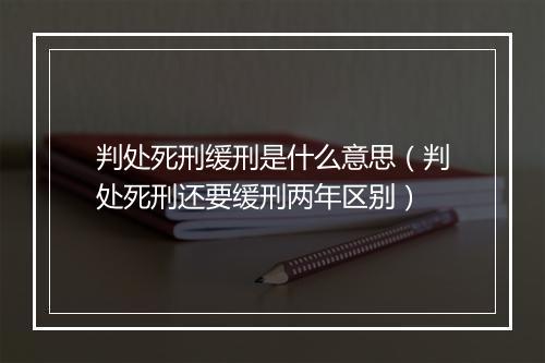 判处死刑缓刑是什么意思（判处死刑还要缓刑两年区别）