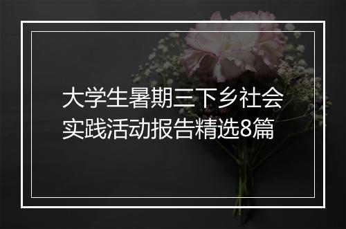 大学生暑期三下乡社会实践活动报告精选8篇