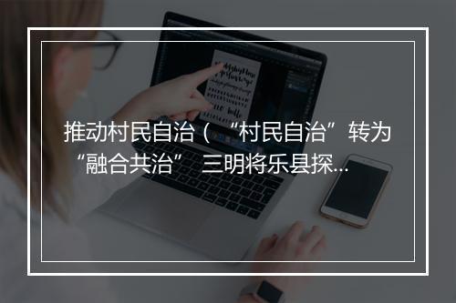 推动村民自治（“村民自治”转为“融合共治” 三明将乐县探索村庄治理新路径）