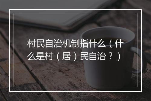 村民自治机制指什么（什么是村（居）民自治？）