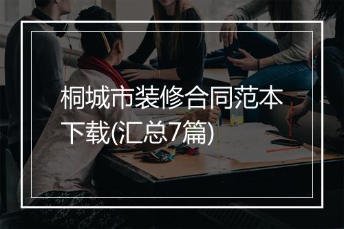桐城市装修合同范本下载(汇总7篇)