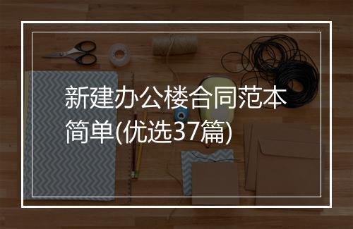 新建办公楼合同范本简单(优选37篇)