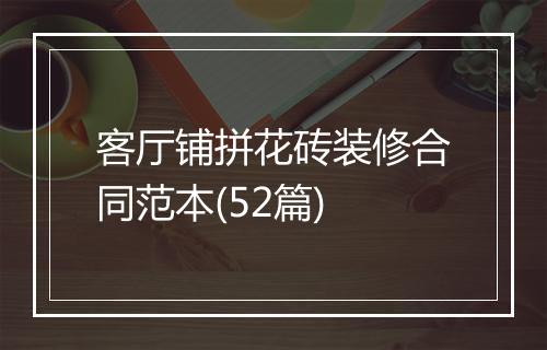 客厅铺拼花砖装修合同范本(52篇)