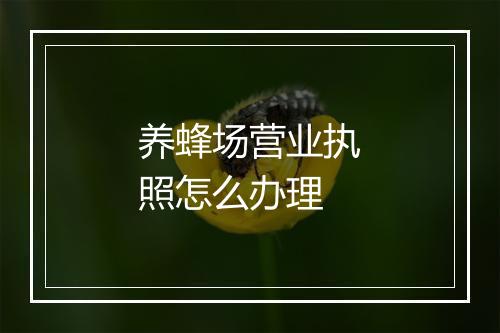 养蜂场营业执照怎么办理
