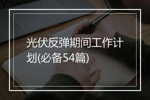 光伏反弹期间工作计划(必备54篇)