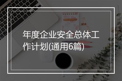 年度企业安全总体工作计划(通用6篇)