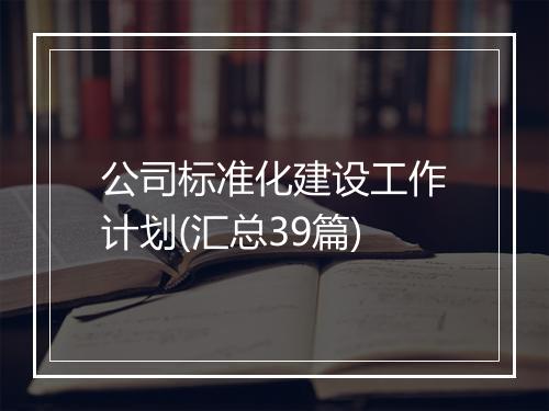 公司标准化建设工作计划(汇总39篇)