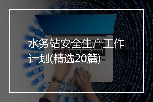 水务站安全生产工作计划(精选20篇)
