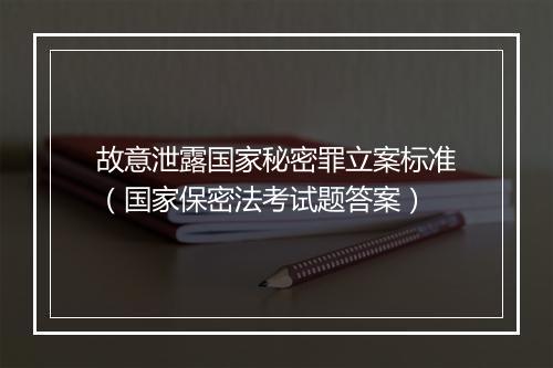 故意泄露国家秘密罪立案标准（国家保密法考试题答案）
