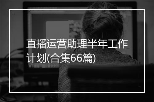 直播运营助理半年工作计划(合集66篇)