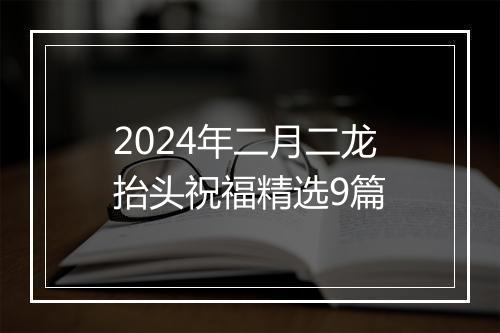 2024年二月二龙抬头祝福精选9篇