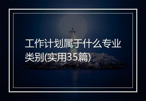 工作计划属于什么专业类别(实用35篇)