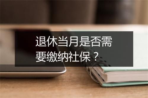 退休当月是否需要缴纳社保？