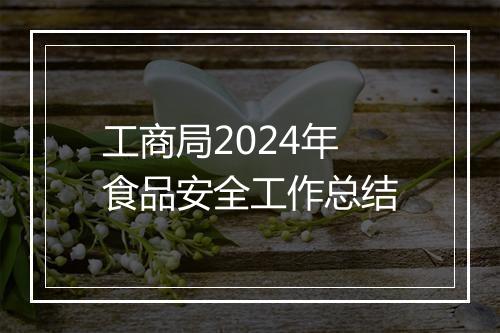 工商局2024年食品安全工作总结