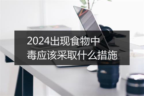 2024出现食物中毒应该采取什么措施