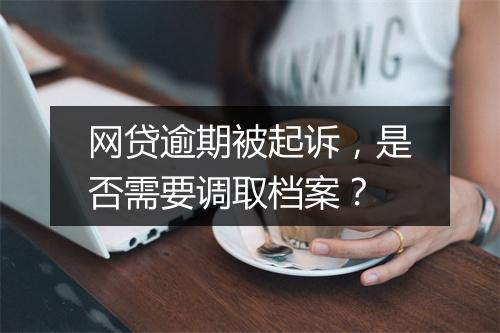 网贷逾期被起诉，是否需要调取档案？