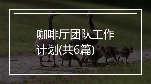 咖啡厅团队工作计划(共6篇)