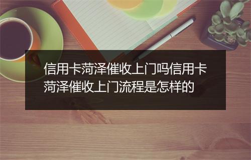 信用卡菏泽催收上门吗信用卡菏泽催收上门流程是怎样的