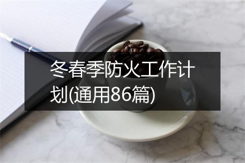 冬春季防火工作计划(通用86篇)