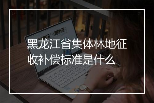 黑龙江省集体林地征收补偿标准是什么