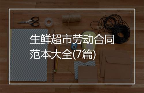 生鲜超市劳动合同范本大全(7篇)