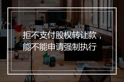 拒不支付股权转让款，能不能申请强制执行