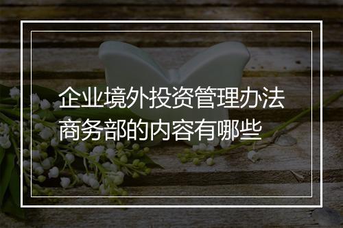 企业境外投资管理办法商务部的内容有哪些