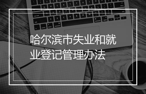 哈尔滨市失业和就业登记管理办法