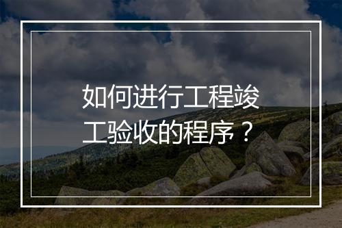如何进行工程竣工验收的程序？