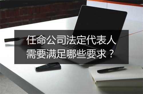 任命公司法定代表人需要满足哪些要求？
