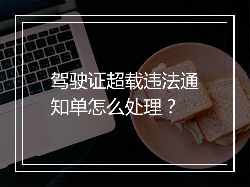驾驶证超载违法通知单怎么处理？