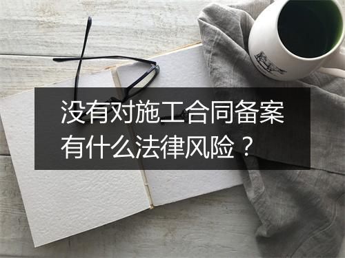 没有对施工合同备案有什么法律风险？