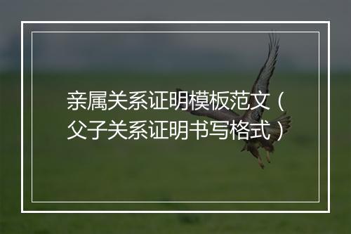 亲属关系证明模板范文（父子关系证明书写格式）