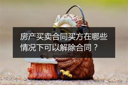 房产买卖合同买方在哪些情况下可以解除合同？