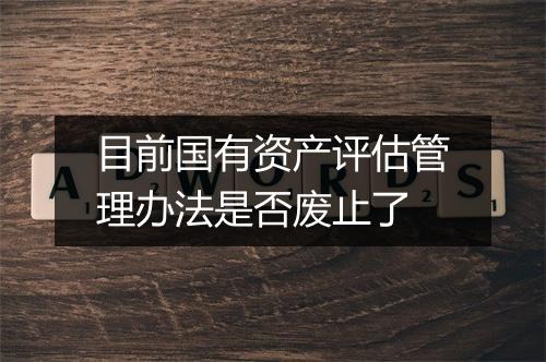 目前国有资产评估管理办法是否废止了