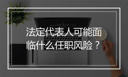 法定代表人可能面临什么任职风险？