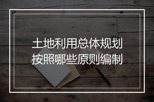 土地利用总体规划按照哪些原则编制
