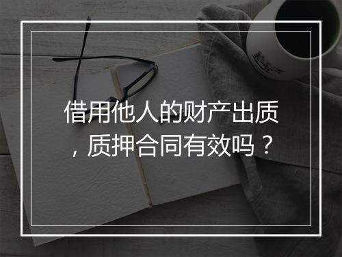 借用他人的财产出质，质押合同有效吗？