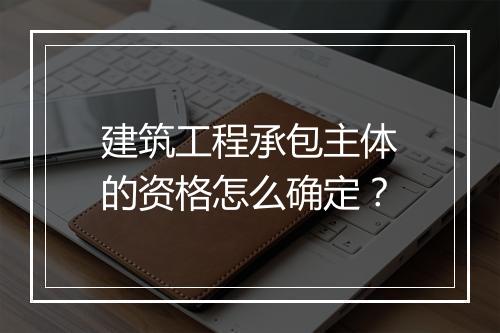 建筑工程承包主体的资格怎么确定？