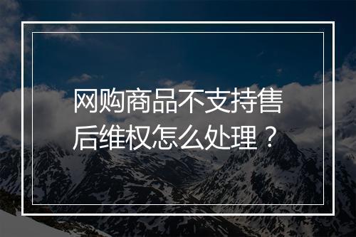 网购商品不支持售后维权怎么处理？