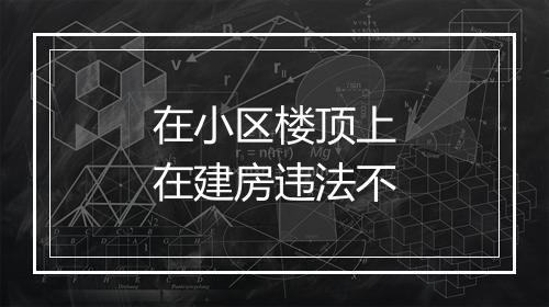 在小区楼顶上在建房违法不