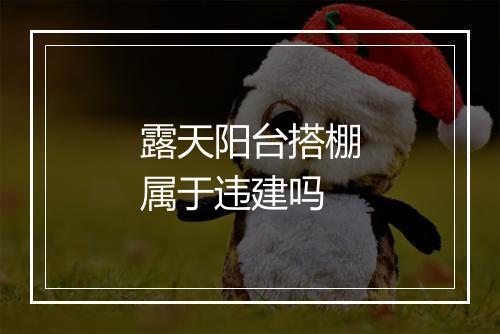 露天阳台搭棚属于违建吗