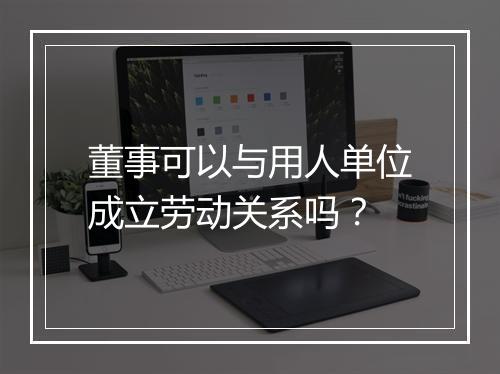 董事可以与用人单位成立劳动关系吗？